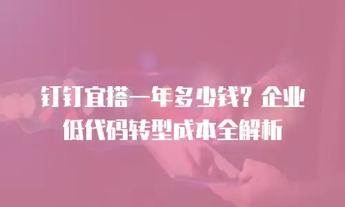 钉钉宜搭一年多少钱？企业低代码转型成本全解析