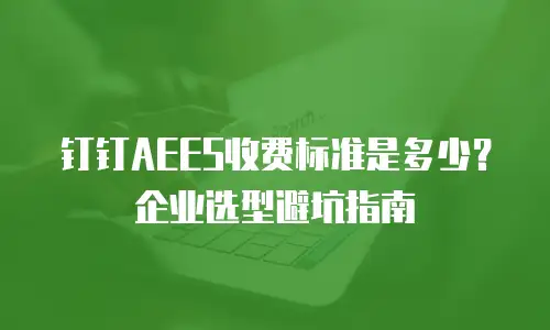钉钉AEES收费标准是多少？企业选型避坑指南