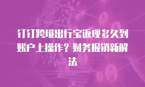 钉钉跨境出行宝返现多久到账户上操作？财务报销新解法