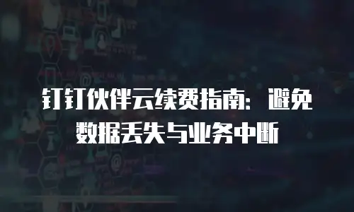钉钉伙伴云续费指南：避免数据丢失与业务中断
