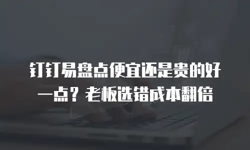 钉钉易盘点便宜还是贵的好一点？老板选错成本翻倍