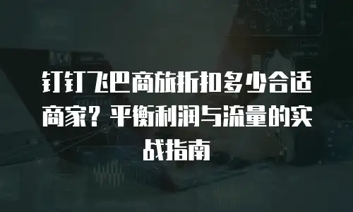 钉钉飞巴商旅折扣多少合适商家？平衡利润与流量的实战指南