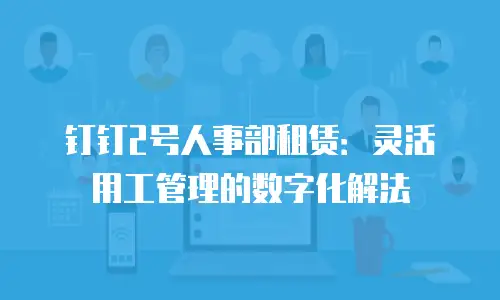 钉钉2号人事部租赁：灵活用工管理的数字化解法