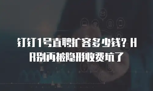 钉钉1号直聘扩容多少钱？HR别再被隐形收费坑了