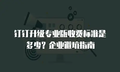 钉钉升级专业版收费标准是多少？企业避坑指南