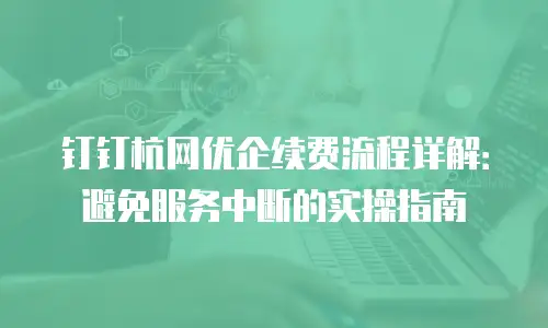 钉钉杭网优企续费流程详解：避免服务中断的实操指南