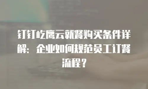 钉钉屹鹰云就餐购买条件详解：企业如何规范员工订餐流程？