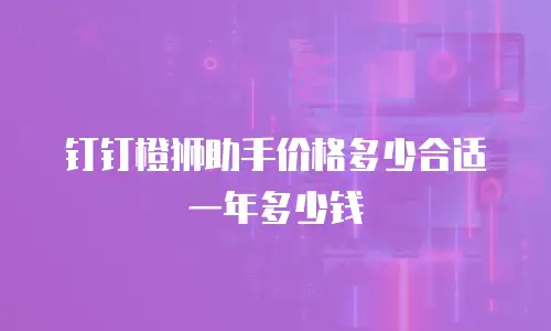 钉钉橙狮助手价格多少合适一年多少钱