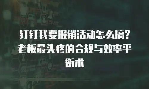 钉钉我要报销活动怎么搞？老板最头疼的合规与效率平衡术