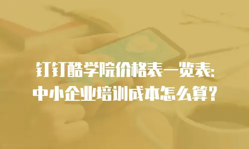 钉钉酷学院价格表一览表：中小企业培训成本怎么算？