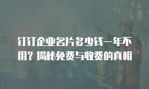 钉钉企业名片多少钱一年不用？揭秘免费与收费的真相