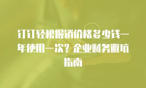 钉钉轻松报销价格多少钱一年使用一次？企业财务避坑指南