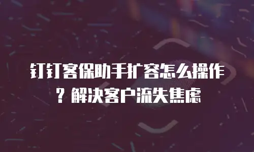 钉钉客保助手扩容怎么操作？解决客户流失焦虑