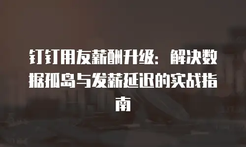 钉钉用友薪酬升级：解决数据孤岛与发薪延迟的实战指南