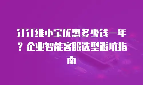 钉钉维小宝优惠多少钱一年？企业智能客服选型避坑指南
