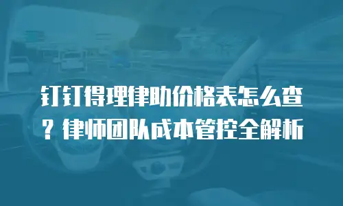 钉钉得理律助价格表怎么查？律师团队成本管控全解析