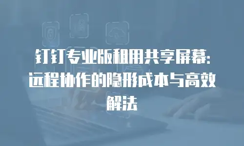 钉钉专业版租用共享屏幕：远程协作的隐形成本与高效解法