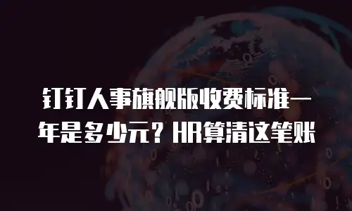 钉钉人事旗舰版收费标准一年是多少元？HR算清这笔账