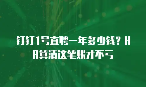 钉钉1号直聘一年多少钱？HR算清这笔账才不亏
