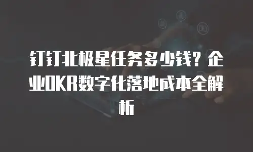 钉钉北极星任务多少钱？企业OKR数字化落地成本全解析