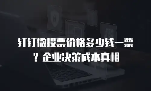 钉钉微投票价格多少钱一票？企业决策成本真相