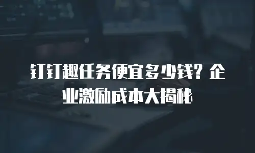 钉钉趣任务便宜多少钱？企业激励成本大揭秘