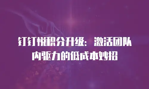 钉钉悦积分升级：激活团队内驱力的低成本妙招