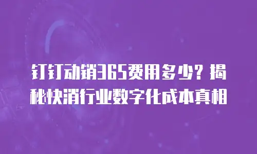 钉钉动销365费用多少？揭秘快消行业数字化成本真相