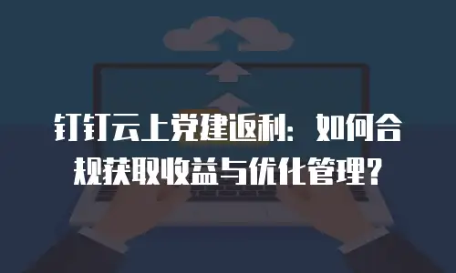 钉钉云上党建返利：如何合规获取收益与优化管理？