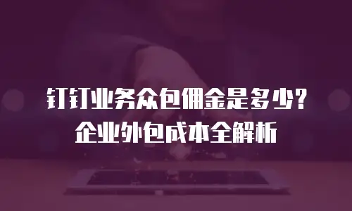 钉钉业务众包佣金是多少？企业外包成本全解析