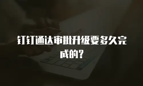 钉钉通达审批升级要多久完成的？