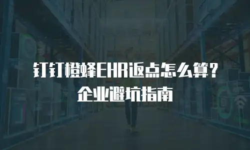 钉钉橙蜂EHR返点怎么算？企业避坑指南