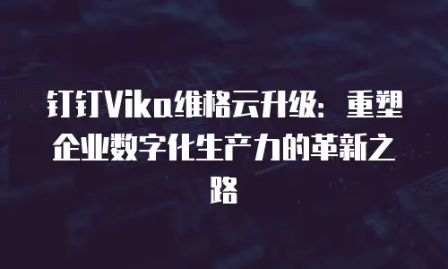 钉钉Vika维格云升级：重塑企业数字化生产力的革新之路