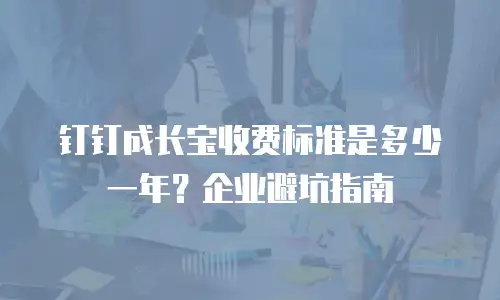 钉钉成长宝收费标准是多少一年？企业避坑指南