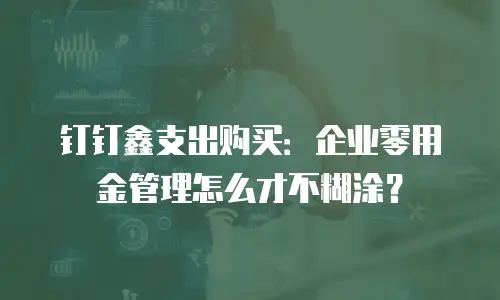 钉钉鑫支出购买：企业零用金管理怎么才不糊涂？