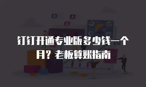 钉钉开通专业版多少钱一个月？老板算账指南