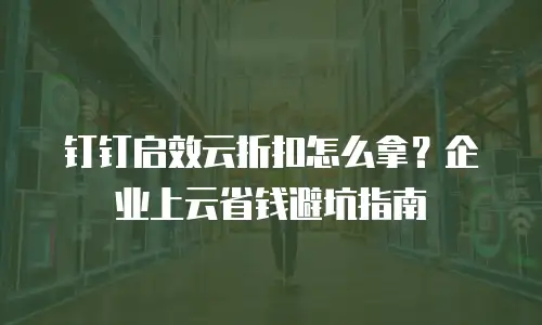 钉钉启效云折扣怎么拿？企业上云省钱避坑指南