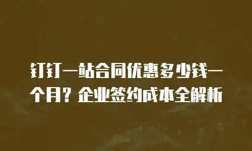 钉钉一站合同优惠多少钱一个月？企业签约成本全解析