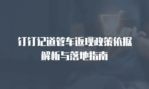钉钉记道管车返现政策依据解析与落地指南