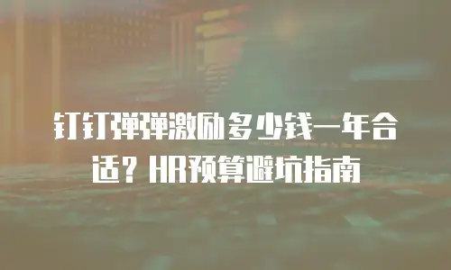 钉钉弹弹激励多少钱一年合适？HR预算避坑指南