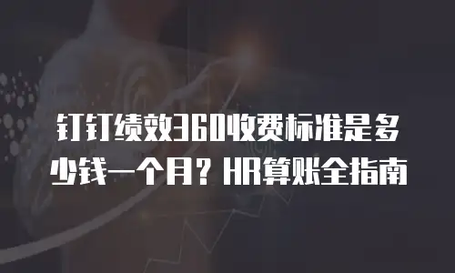 钉钉绩效360收费标准是多少钱一个月？HR算账全指南