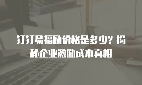 钉钉易福励价格是多少？揭秘企业激励成本真相