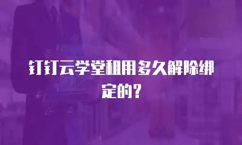 钉钉云学堂租用多久解除绑定的？