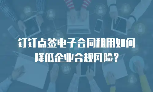 钉钉点签电子合同租用如何降低企业合规风险？