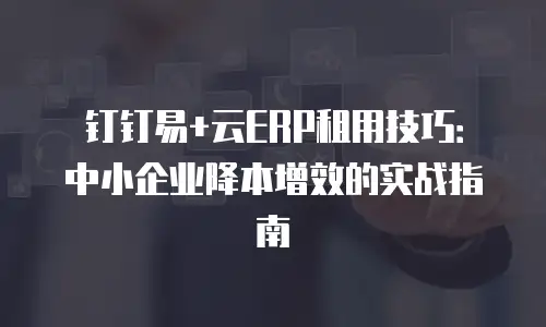钉钉易+云ERP租用技巧：中小企业降本增效的实战指南