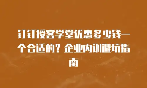 钉钉授客学堂优惠多少钱一个合适的？企业内训避坑指南