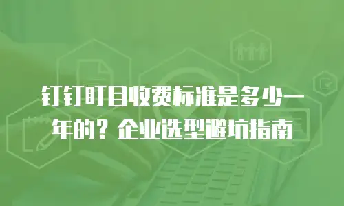 钉钉盯目收费标准是多少一年的？企业选型避坑指南