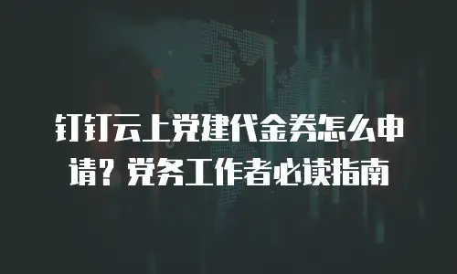 钉钉云上党建代金券怎么申请？党务工作者必读指南