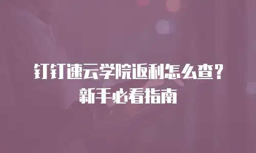 钉钉速云学院返利怎么查？新手必看指南