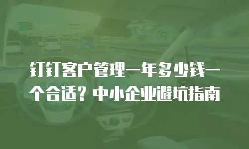 钉钉客户管理一年多少钱一个合适？中小企业避坑指南